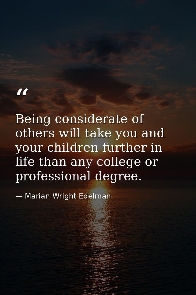 Being considerate of others will take you and your children further in life than any college or professional degree. — Marian Wright Edelman