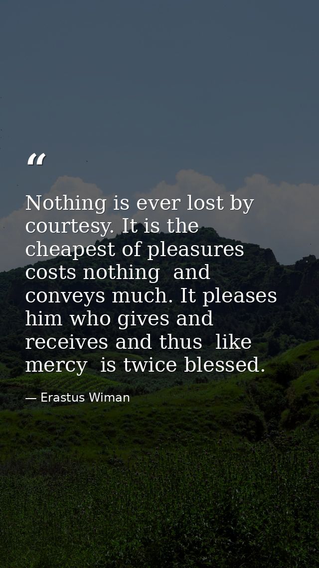 Nothing is ever lost by courtesy. It is the cheapest of pleasures  costs nothing  and conveys much. It pleases him who g — Erastus Wiman