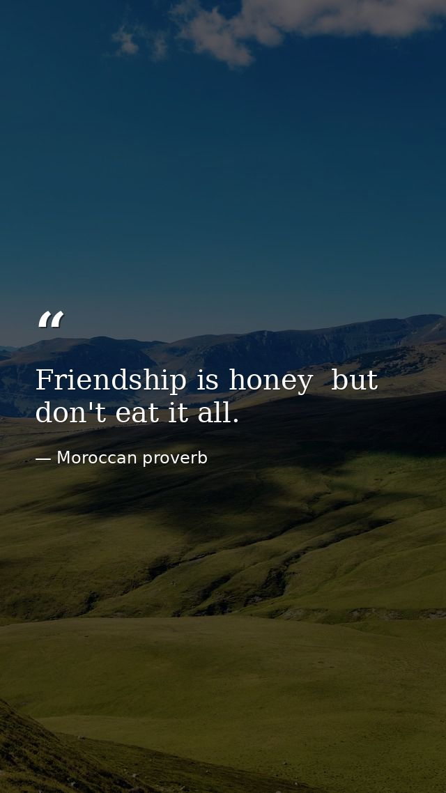 Friendship is honey  but don't eat it all. — Moroccan proverb