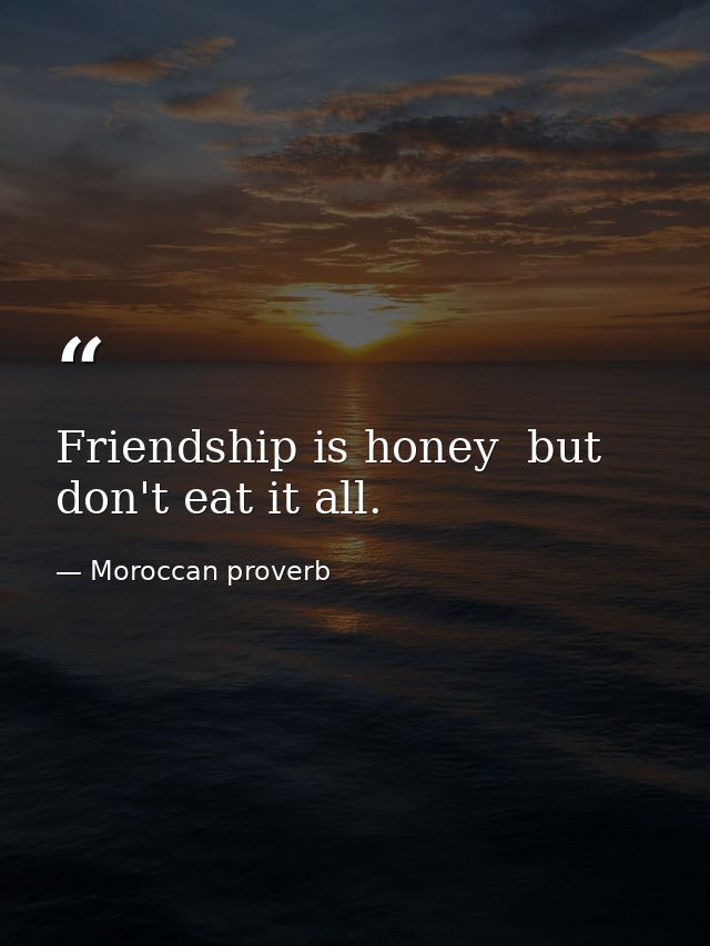 Friendship is honey  but don't eat it all. — Moroccan proverb