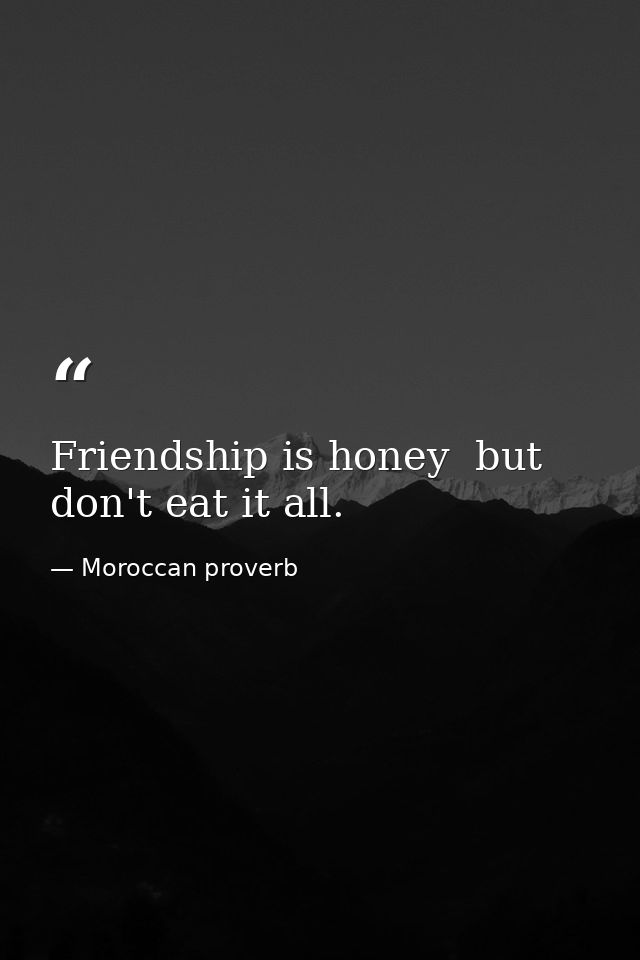 Friendship is honey  but don't eat it all. — Moroccan proverb