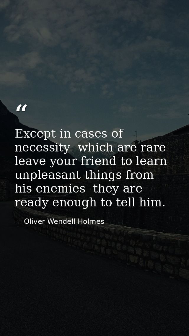 Except in cases of necessity  which are rare  leave your friend to learn unpleasant things from his enemies  they are re — Oliver Wendell Holmes