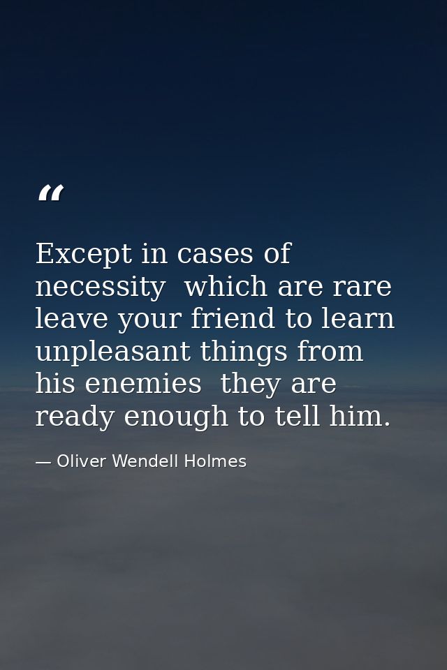 Except in cases of necessity  which are rare  leave your friend to learn unpleasant things from his enemies  they are re — Oliver Wendell Holmes