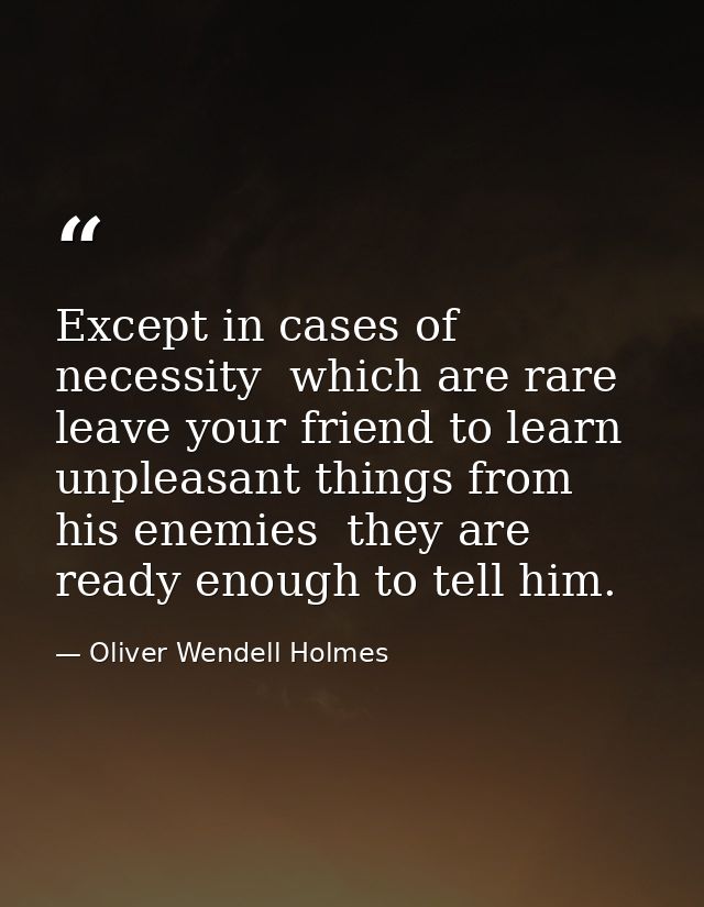 Except in cases of necessity  which are rare  leave your friend to learn unpleasant things from his enemies  they are re — Oliver Wendell Holmes