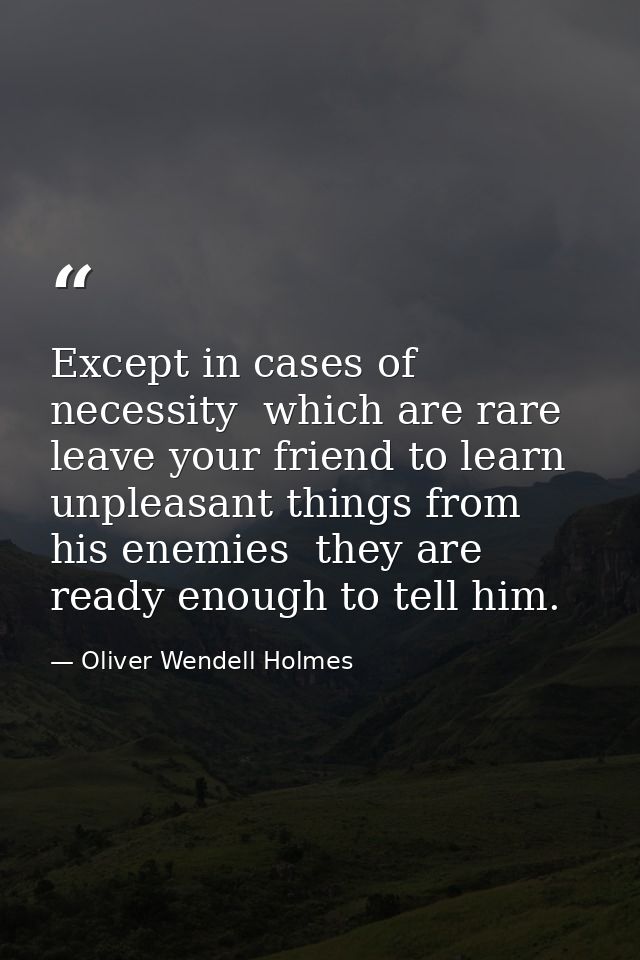 Except in cases of necessity  which are rare  leave your friend to learn unpleasant things from his enemies  they are re — Oliver Wendell Holmes