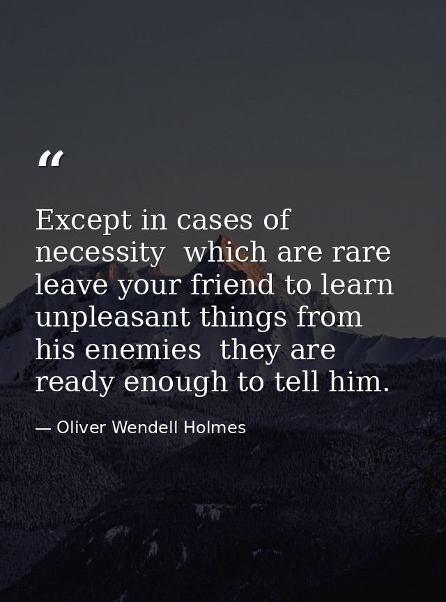 Except in cases of necessity  which are rare  leave your friend to learn unpleasant things from his enemies  they are re — Oliver Wendell Holmes
