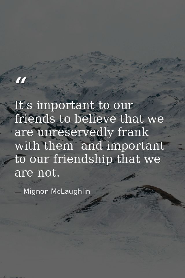 It's important to our friends to believe that we are unreservedly frank with them  and important to our friendship that  — Mignon McLaughlin