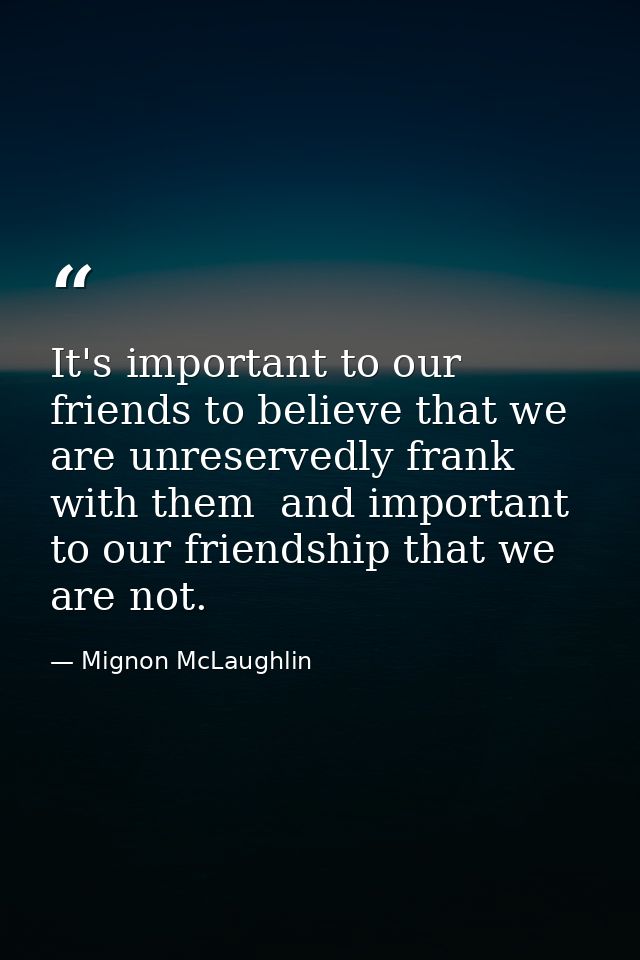 It's important to our friends to believe that we are unreservedly frank with them  and important to our friendship that  — Mignon McLaughlin