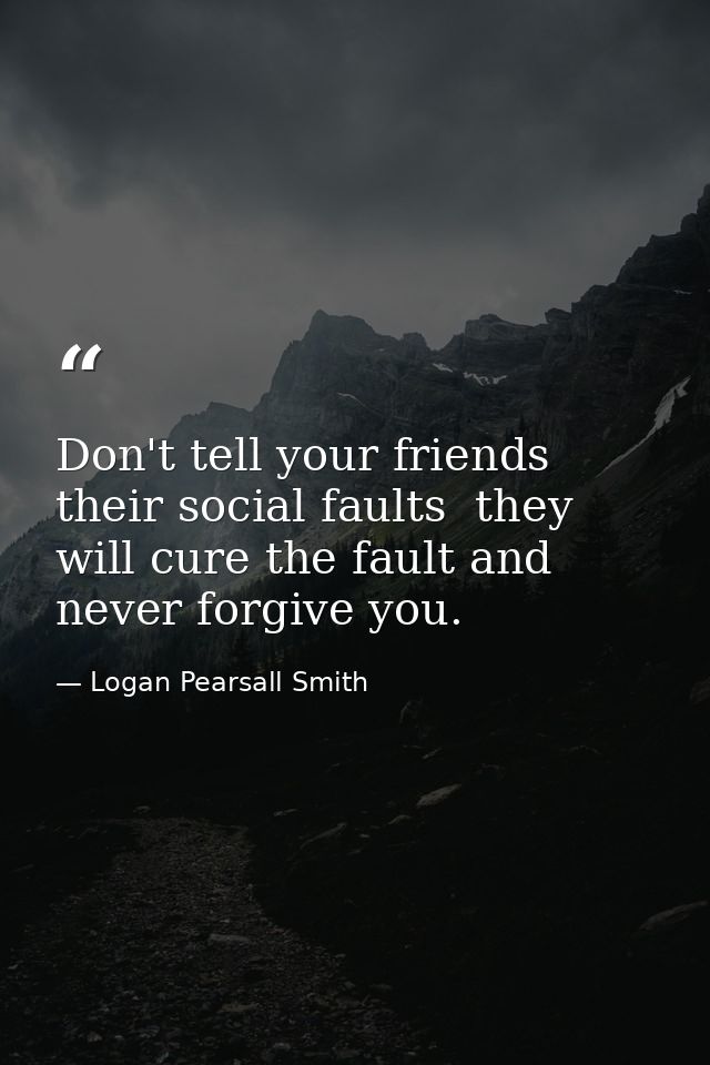 Don't tell your friends their social faults  they will cure the fault and never forgive you. — Logan Pearsall Smith