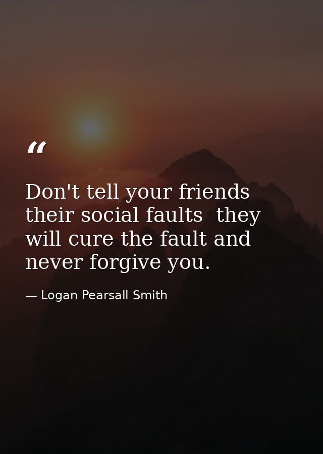 Don't tell your friends their social faults  they will cure the fault and never forgive you. — Logan Pearsall Smith