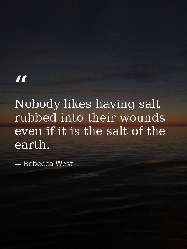 Nobody likes having salt rubbed into their wounds  even if it is the salt of the earth. — Rebecca West