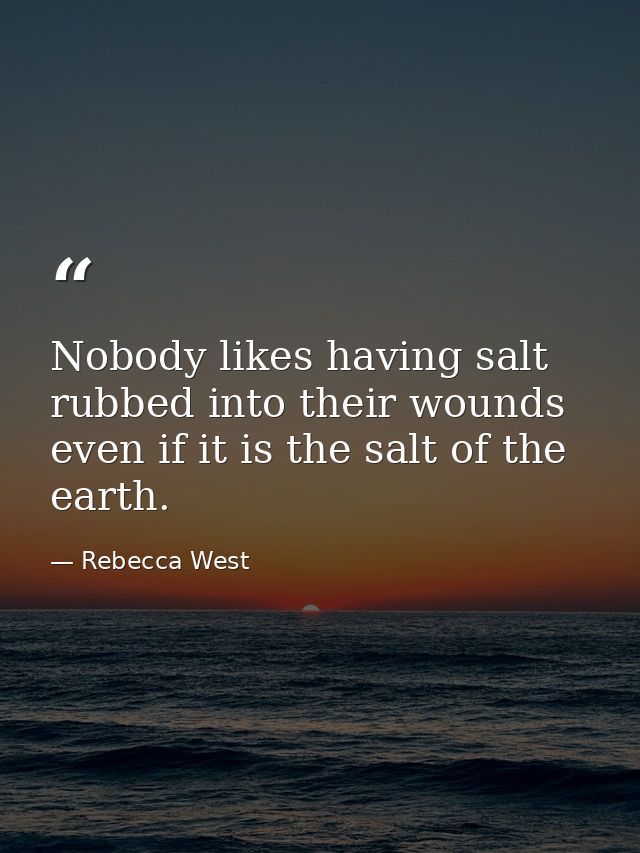 Nobody likes having salt rubbed into their wounds  even if it is the salt of the earth. — Rebecca West