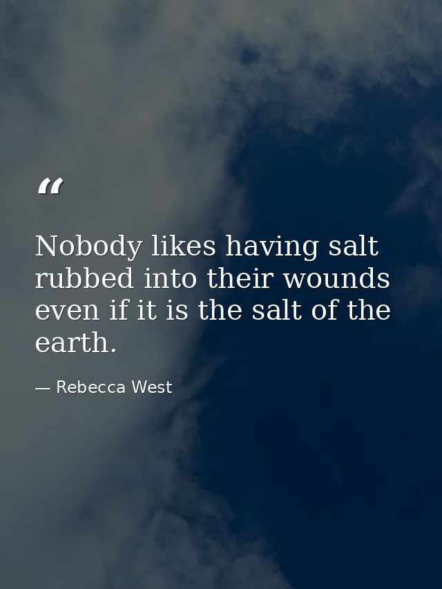 Nobody likes having salt rubbed into their wounds  even if it is the salt of the earth. — Rebecca West