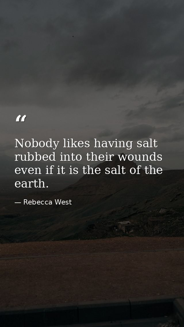 Nobody likes having salt rubbed into their wounds  even if it is the salt of the earth. — Rebecca West
