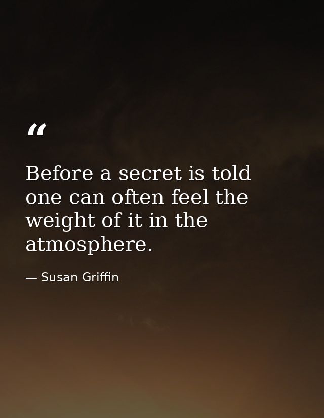 Before a secret is told  one can often feel the weight of it in the atmosphere. — Susan Griffin