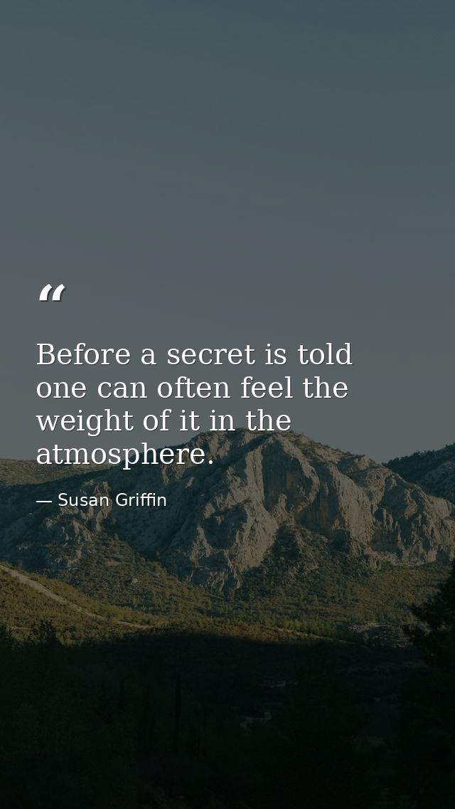 Before a secret is told  one can often feel the weight of it in the atmosphere. — Susan Griffin