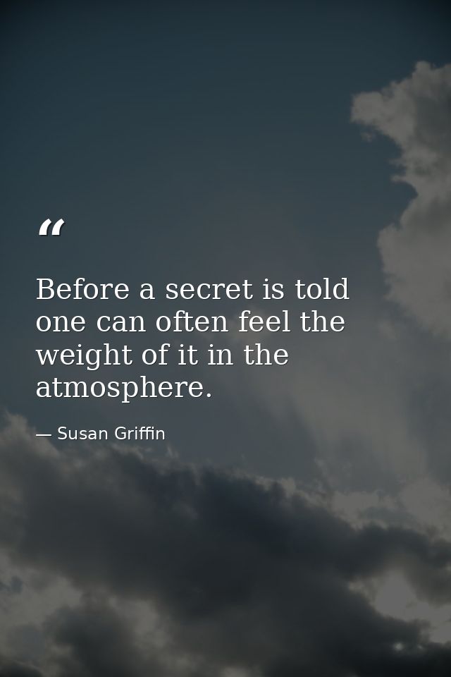 Before a secret is told  one can often feel the weight of it in the atmosphere. — Susan Griffin