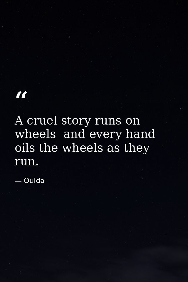 A cruel story runs on wheels  and every hand oils the wheels as they run. — Ouida