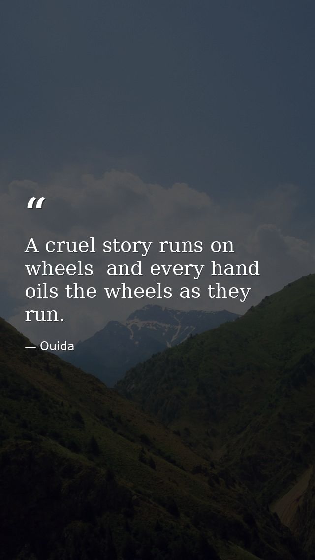 A cruel story runs on wheels  and every hand oils the wheels as they run. — Ouida