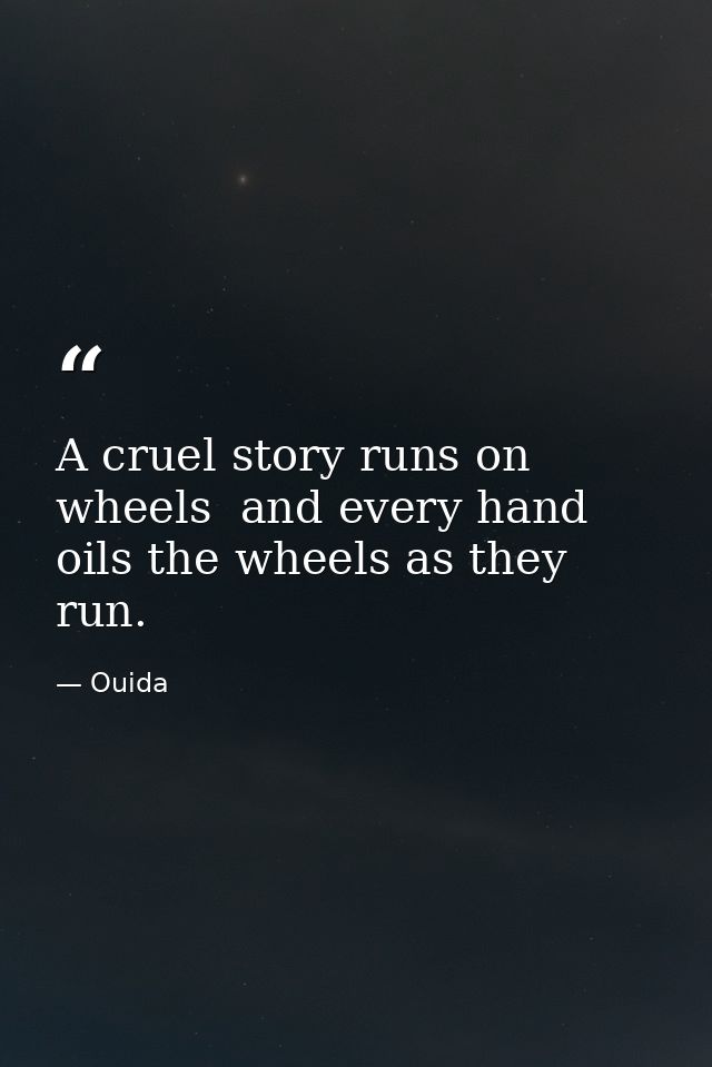 A cruel story runs on wheels  and every hand oils the wheels as they run. — Ouida