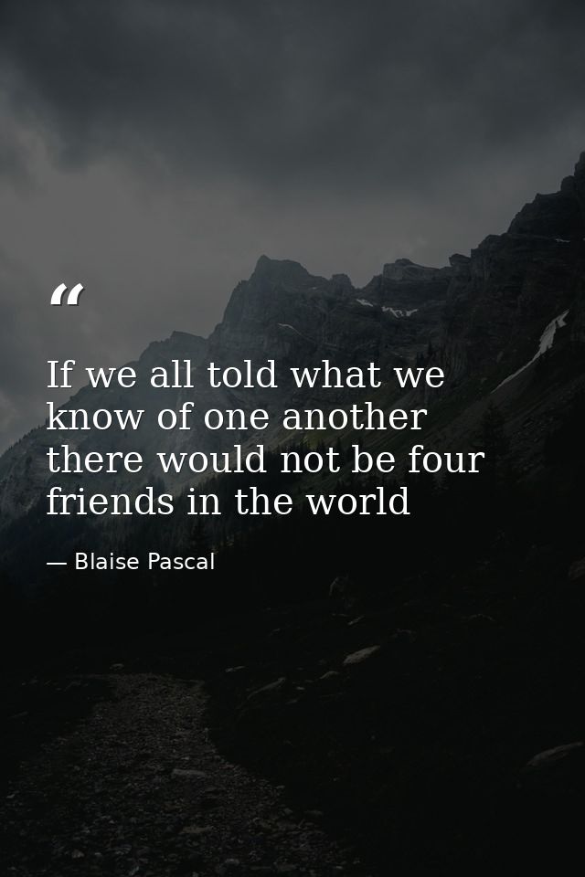 If we all told what we know of one another  there would not be four friends in the world — Blaise Pascal