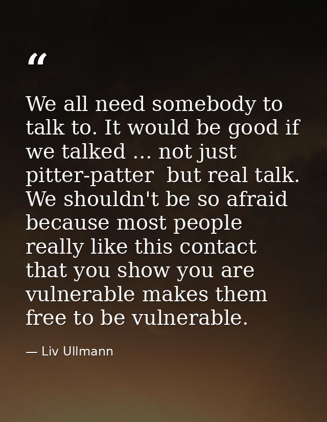 We all need somebody to talk to. It would be good if we talked ... not just pitter-patter  but real talk. We shouldn't b — Liv Ullmann