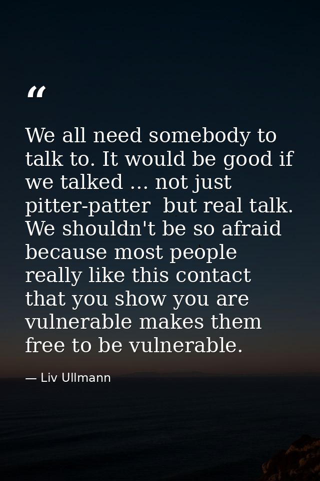 We all need somebody to talk to. It would be good if we talked ... not just pitter-patter  but real talk. We shouldn't b — Liv Ullmann