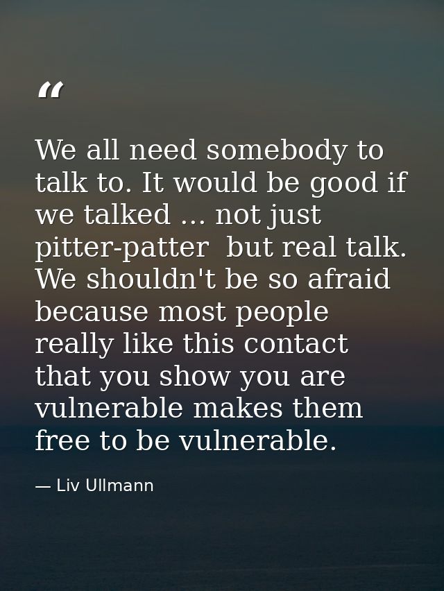 We all need somebody to talk to. It would be good if we talked ... not just pitter-patter  but real talk. We shouldn't b — Liv Ullmann