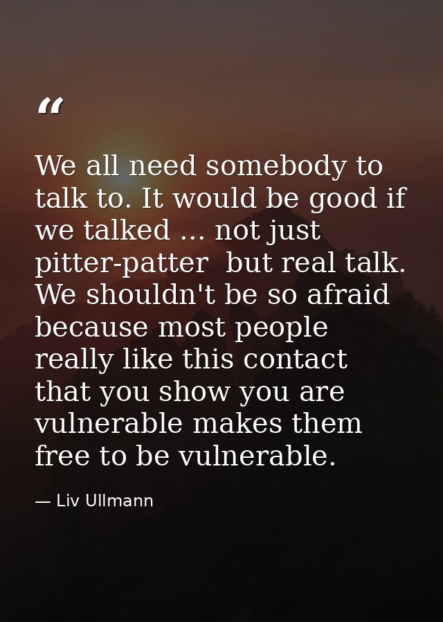 We all need somebody to talk to. It would be good if we talked ... not just pitter-patter  but real talk. We shouldn't b — Liv Ullmann