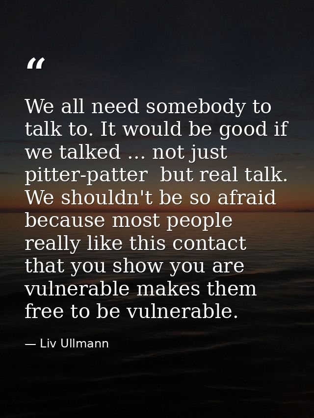 We all need somebody to talk to. It would be good if we talked ... not just pitter-patter  but real talk. We shouldn't b — Liv Ullmann