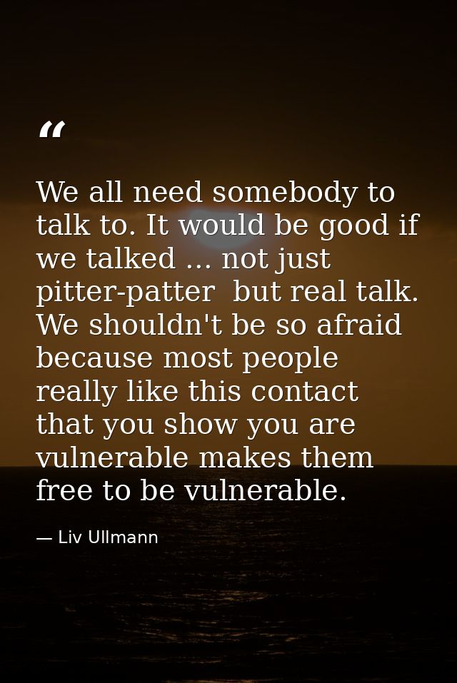 We all need somebody to talk to. It would be good if we talked ... not just pitter-patter  but real talk. We shouldn't b — Liv Ullmann