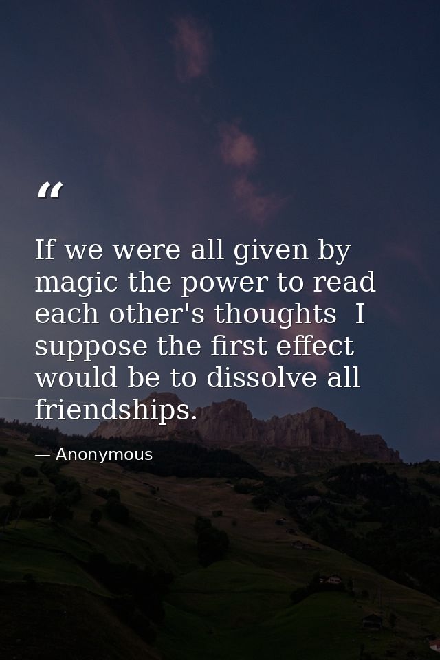 If we were all given by magic the power to read each other's thoughts  I suppose the first effect would be to dissolve a — Anonymous