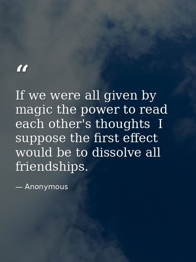If we were all given by magic the power to read each other's thoughts  I suppose the first effect would be to dissolve a — Anonymous