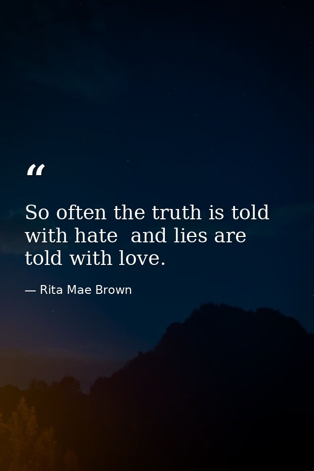 So often the truth is told with hate  and lies are told with love. — Rita Mae Brown