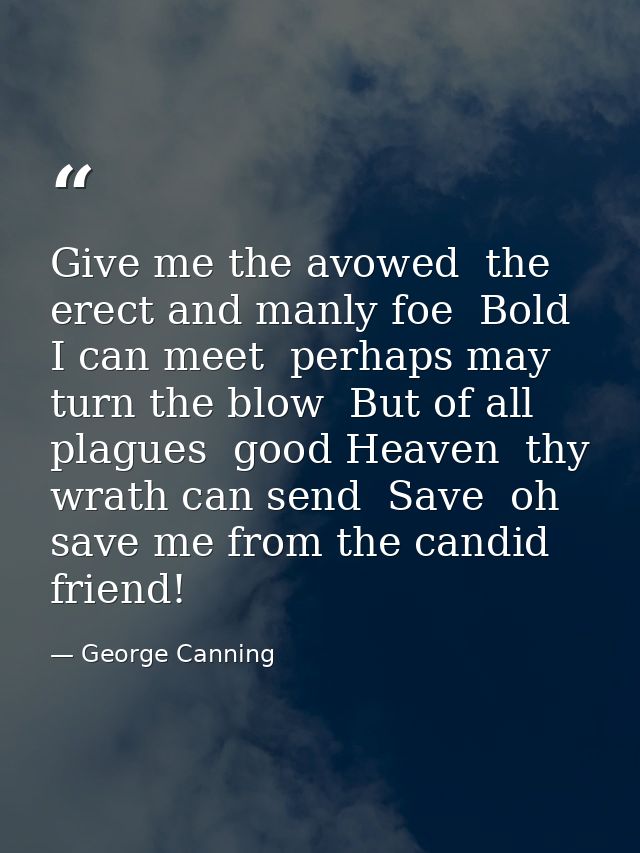 Give me the avowed  the erect and manly foe  Bold I can meet  perhaps may turn the blow  But of all plagues  good Heaven — George Canning