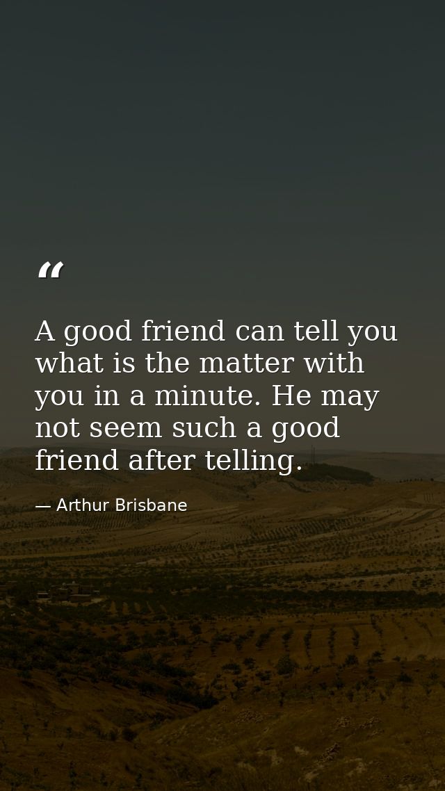A good friend can tell you what is the matter with you in a minute. He may not seem such a good friend after telling. — Arthur Brisbane