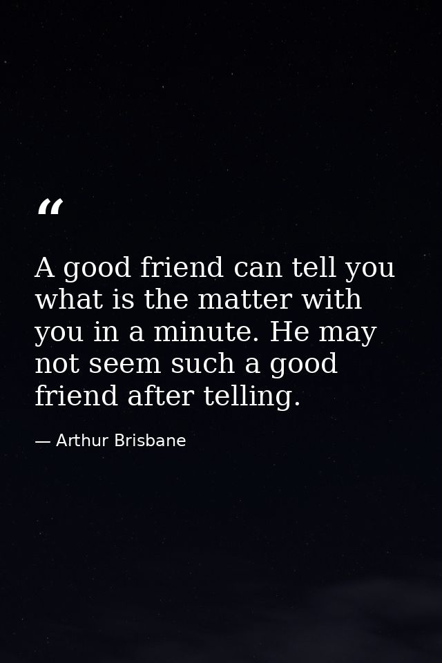 A good friend can tell you what is the matter with you in a minute. He may not seem such a good friend after telling. — Arthur Brisbane