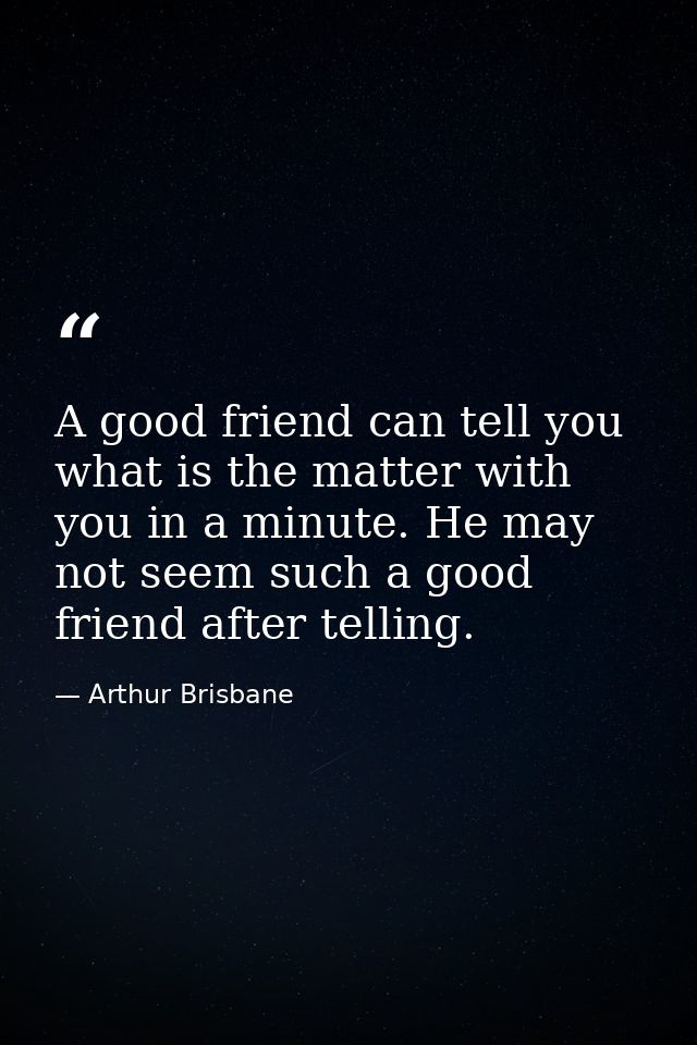 A good friend can tell you what is the matter with you in a minute. He may not seem such a good friend after telling. — Arthur Brisbane