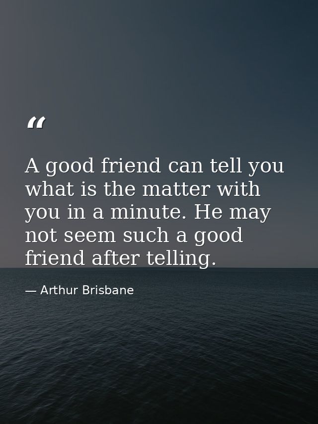 A good friend can tell you what is the matter with you in a minute. He may not seem such a good friend after telling. — Arthur Brisbane