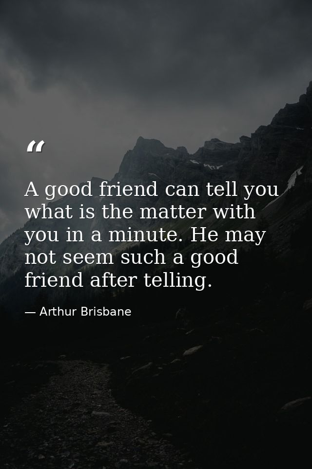 A good friend can tell you what is the matter with you in a minute. He may not seem such a good friend after telling. — Arthur Brisbane