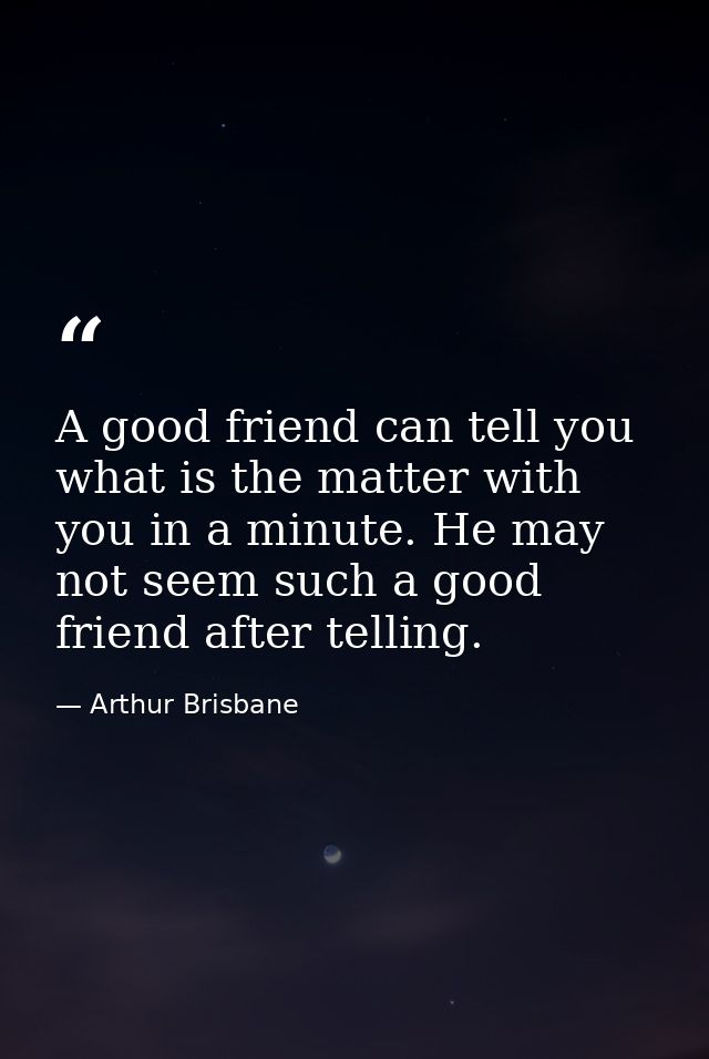 A good friend can tell you what is the matter with you in a minute. He may not seem such a good friend after telling. — Arthur Brisbane
