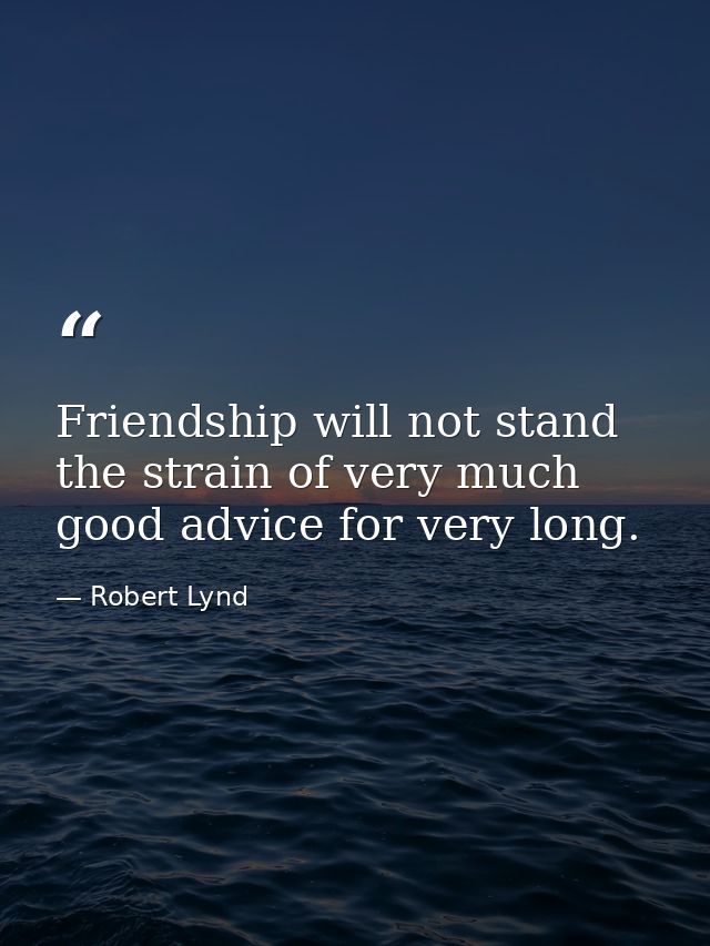 Friendship will not stand the strain of very much good advice for very long. — Robert Lynd