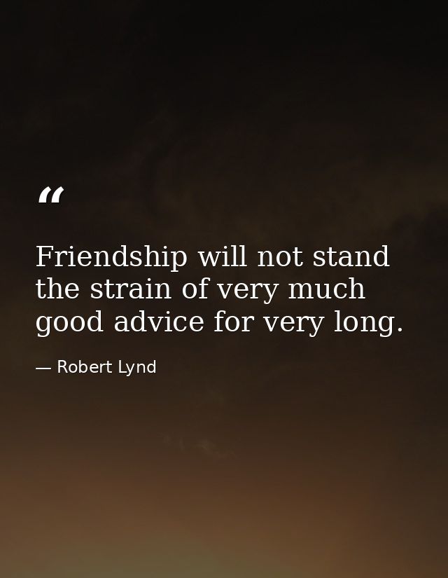 Friendship will not stand the strain of very much good advice for very long. — Robert Lynd