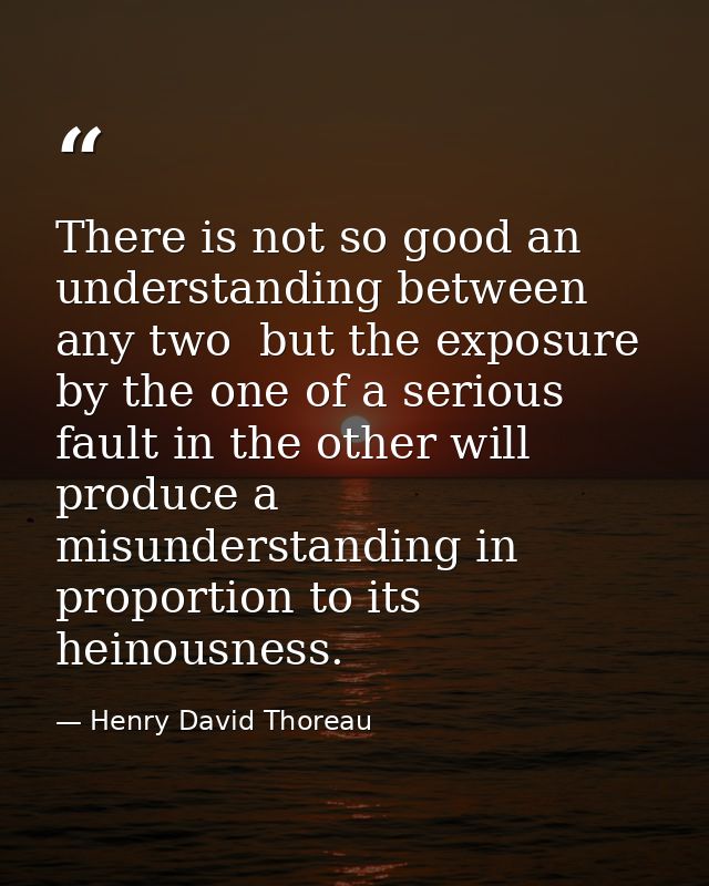 There is not so good an understanding between any two  but the exposure by the one of a serious fault in the other will  — Henry David Thoreau