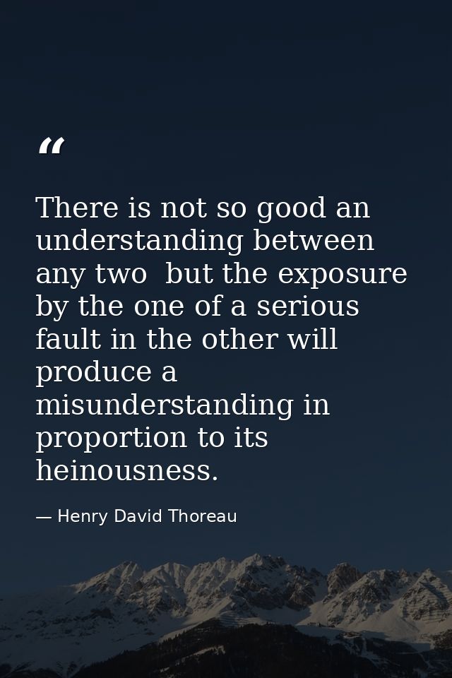 There is not so good an understanding between any two  but the exposure by the one of a serious fault in the other will  — Henry David Thoreau