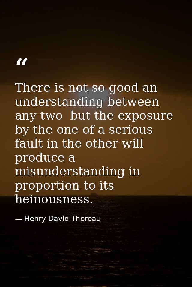 There is not so good an understanding between any two  but the exposure by the one of a serious fault in the other will  — Henry David Thoreau