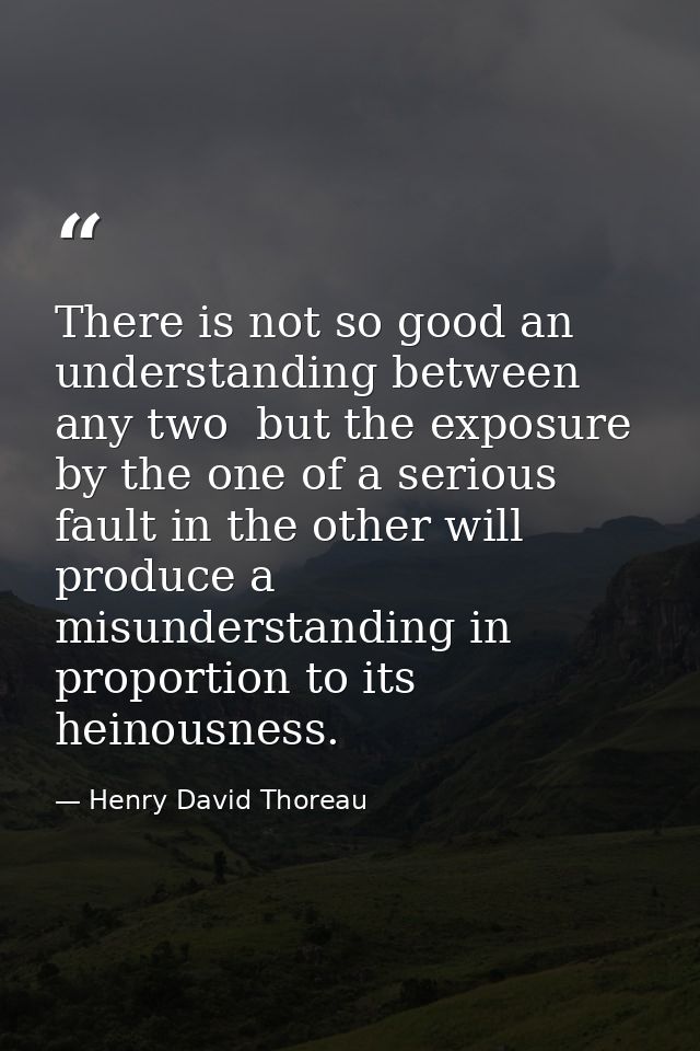 There is not so good an understanding between any two  but the exposure by the one of a serious fault in the other will  — Henry David Thoreau