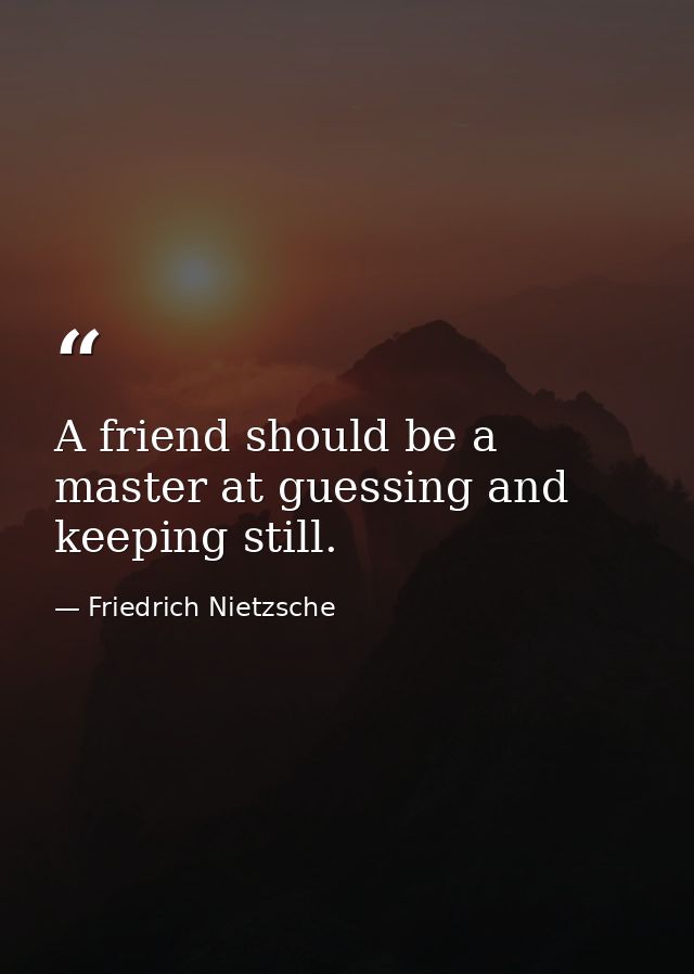 A friend should be a master at guessing and keeping still. — Friedrich Nietzsche