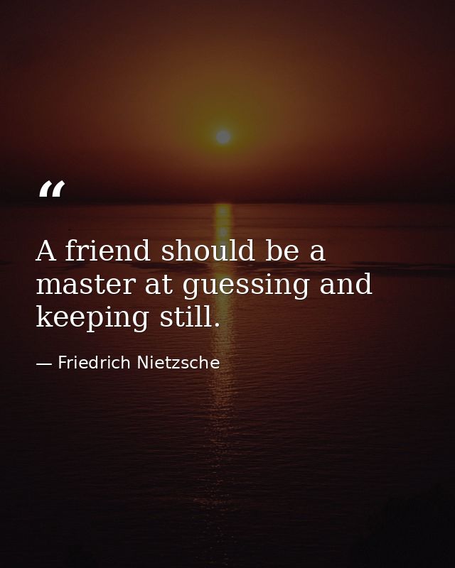A friend should be a master at guessing and keeping still. — Friedrich Nietzsche
