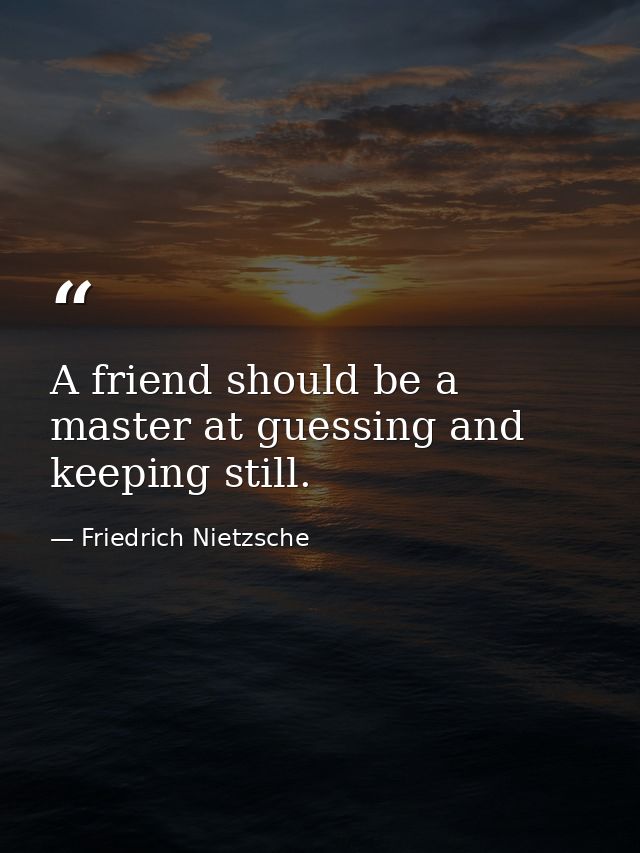 A friend should be a master at guessing and keeping still. — Friedrich Nietzsche